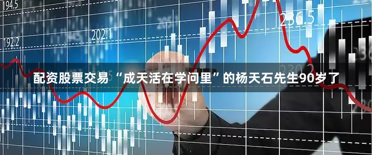 配资股票交易 “成天活在学问里”的杨天石先生90岁了
