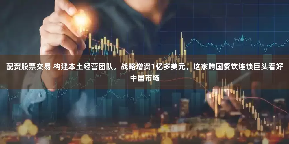配资股票交易 构建本土经营团队，战略增资1亿多美元，这家跨国餐饮连锁巨头看好中国市场