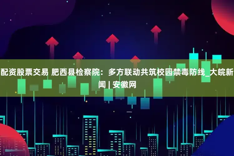 配资股票交易 肥西县检察院：多方联动共筑校园禁毒防线_大皖新闻 | 安徽网