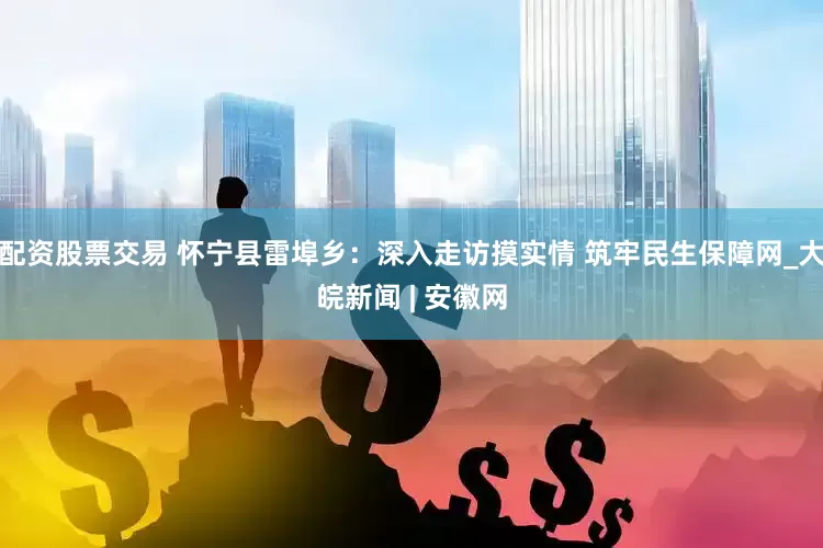 配资股票交易 怀宁县雷埠乡：深入走访摸实情 筑牢民生保障网_大皖新闻 | 安徽网
