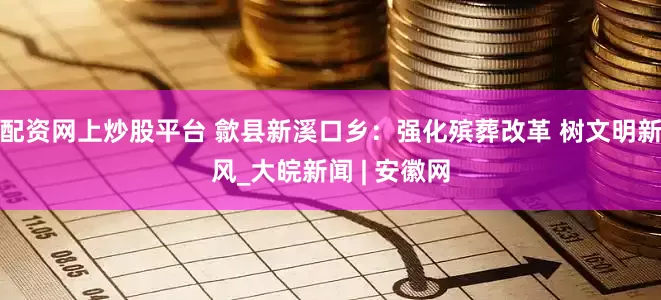 配资网上炒股平台 歙县新溪口乡：强化殡葬改革 树文明新风_大皖新闻 | 安徽网