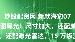 炒股配资网 新款海豹07 DM-i申报图曝光！尺寸加大，还配激光雷达，15 万级没对手？