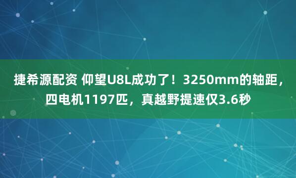 捷希源配资 仰望U8L成功了！3250mm的轴距，四电机1197匹，真越野提速仅3.6秒