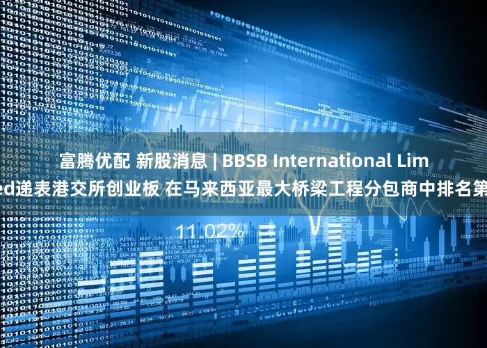 富腾优配 新股消息 | BBSB International Limited递表港交所创业板 在马来西亚最大桥梁工程分包商中排名第十