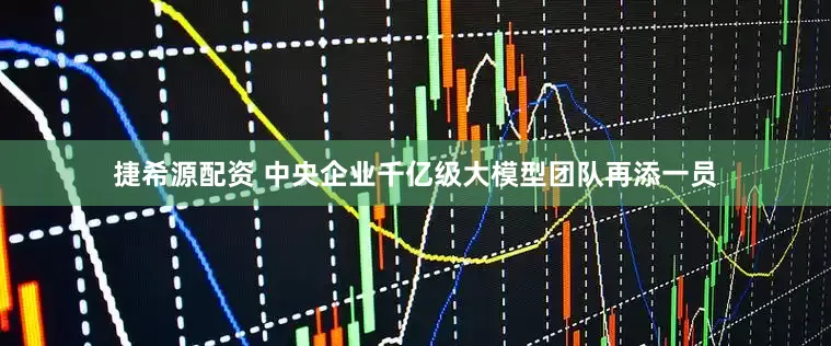 捷希源配资 中央企业千亿级大模型团队再添一员
