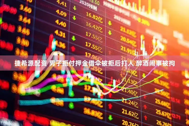 捷希源配资 男子拒付押金借伞被拒后打人 醉酒闹事被拘