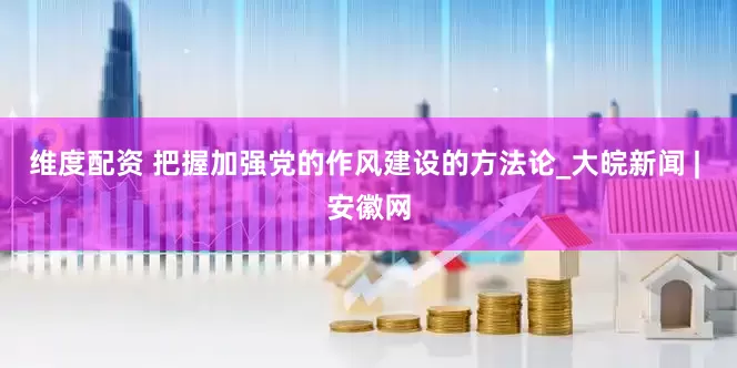 维度配资 把握加强党的作风建设的方法论_大皖新闻 | 安徽网