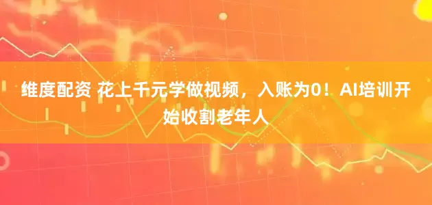 维度配资 花上千元学做视频，入账为0！AI培训开始收割老年人