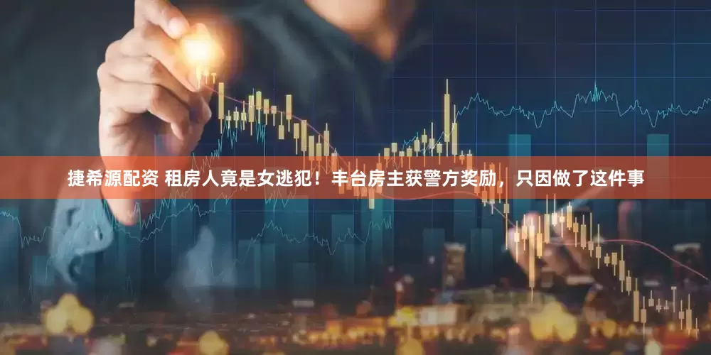 捷希源配资 租房人竟是女逃犯！丰台房主获警方奖励，只因做了这件事