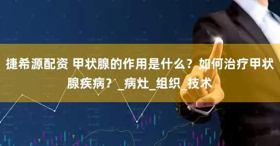 捷希源配资 甲状腺的作用是什么？如何治疗甲状腺疾病？_病灶_组织_技术