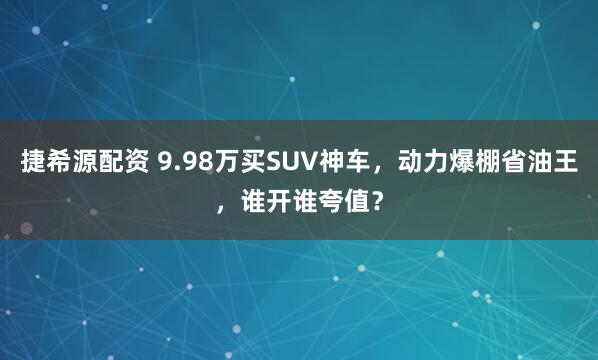 捷希源配资 9.98万买SUV神车，动力爆棚省油王，谁开谁夸值？