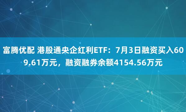 富腾优配 港股通央企红利ETF：7月3日融资买入609.61万元，融资融券余额4154.56万元