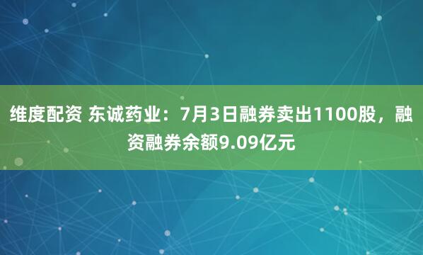 维度配资 东诚药业：7月3日融券卖出1100股，融资融券余额9.09亿元