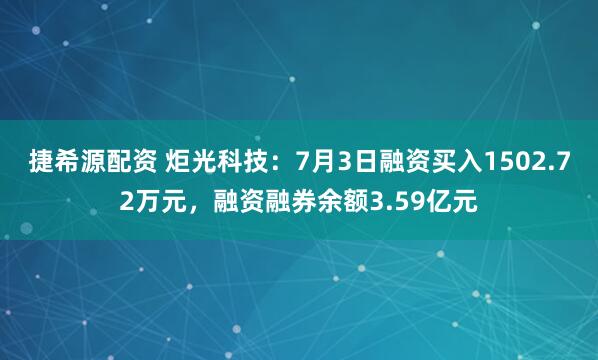 捷希源配资 炬光科技：7月3日融资买入1502.72万元，融资融券余额3.59亿元
