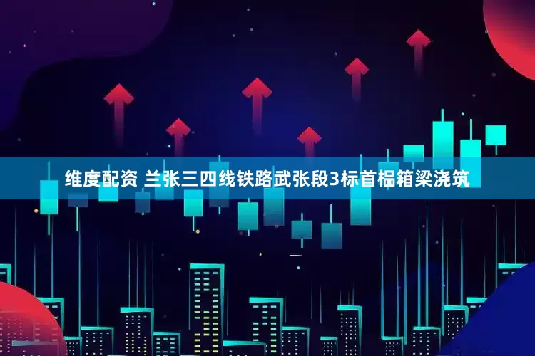 维度配资 兰张三四线铁路武张段3标首榀箱梁浇筑