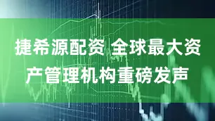 捷希源配资 全球最大资产管理机构重磅发声