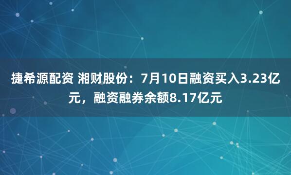 捷希源配资 湘财股份：7月10日融资买入3.23亿元，融资融券余额8.17亿元