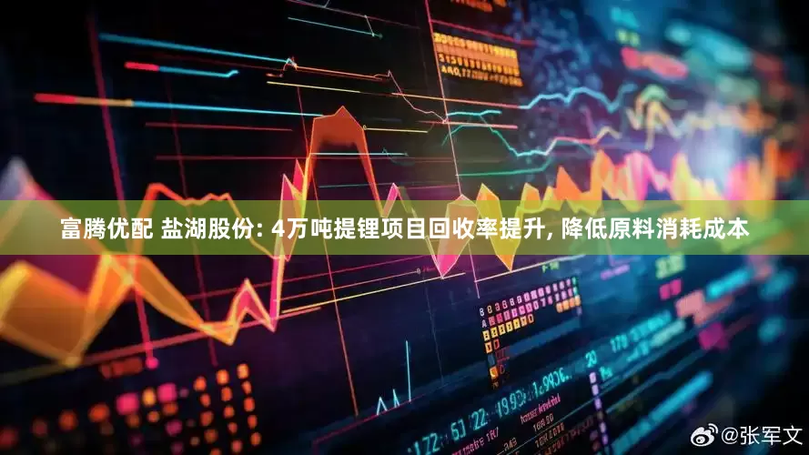 富腾优配 盐湖股份: 4万吨提锂项目回收率提升, 降低原料消耗成本