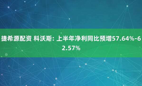 捷希源配资 科沃斯: 上半年净利同比预增57.64%-62.57%