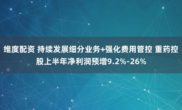 维度配资 持续发展细分业务+强化费用管控 重药控股上半年净利润预增9.2%-26%