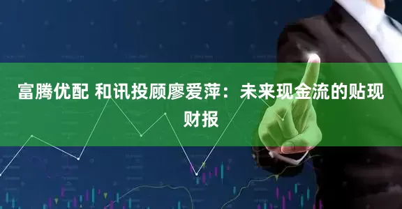 富腾优配 和讯投顾廖爱萍：未来现金流的贴现财报