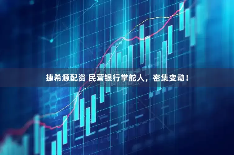 捷希源配资 民营银行掌舵人，密集变动！
