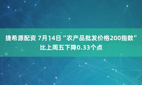 捷希源配资 7月14日“农产品批发价格200指数”比上周五下降0.33个点