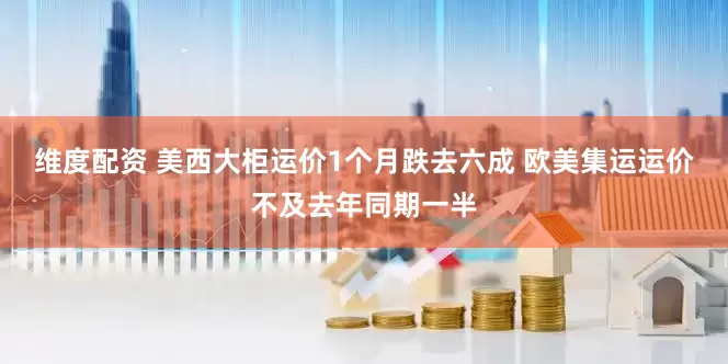 维度配资 美西大柜运价1个月跌去六成 欧美集运运价不及去年同期一半