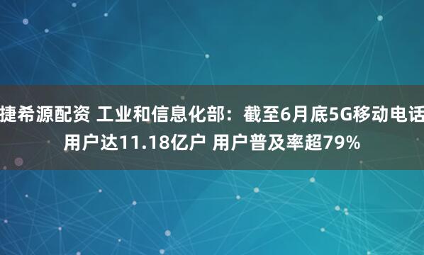 捷希源配资 工业和信息化部：截至6月底5G移动电话用户达11.18亿户 用户普及率超79%