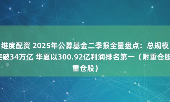 维度配资 2025年公募基金二季报全量盘点：总规模突破34万亿 华夏以300.92亿利润排名第一（附重仓股）