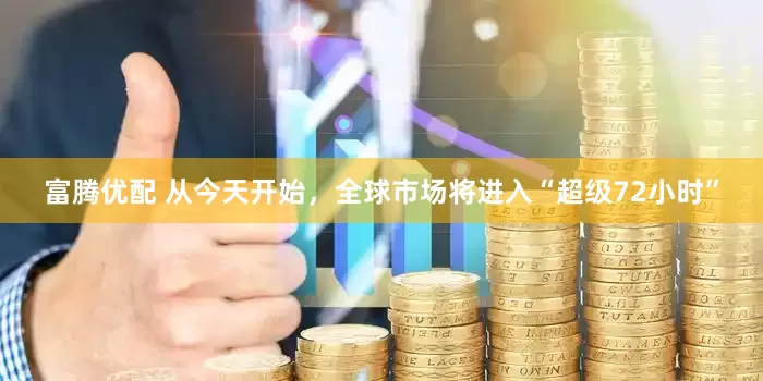 富腾优配 从今天开始，全球市场将进入“超级72小时”