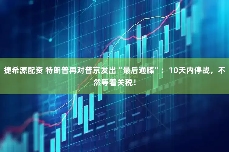 捷希源配资 特朗普再对普京发出“最后通牒”：10天内停战，不然等着关税！