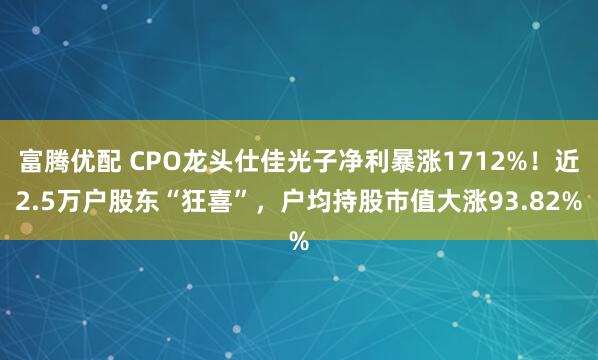 富腾优配 CPO龙头仕佳光子净利暴涨1712%！近2.5万户股东“狂喜”，户均持股市值大涨93.82%