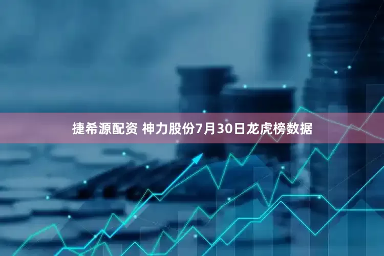 捷希源配资 神力股份7月30日龙虎榜数据