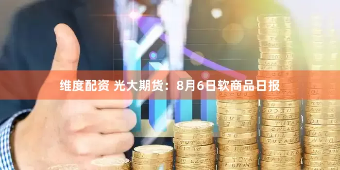 维度配资 光大期货：8月6日软商品日报