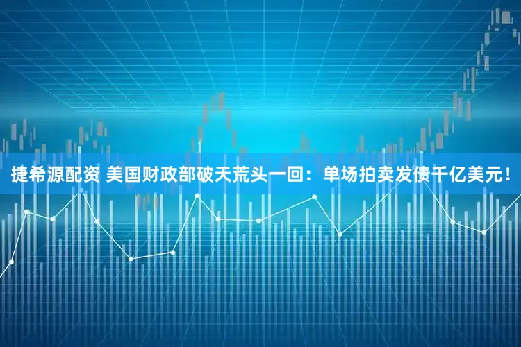捷希源配资 美国财政部破天荒头一回：单场拍卖发债千亿美元！