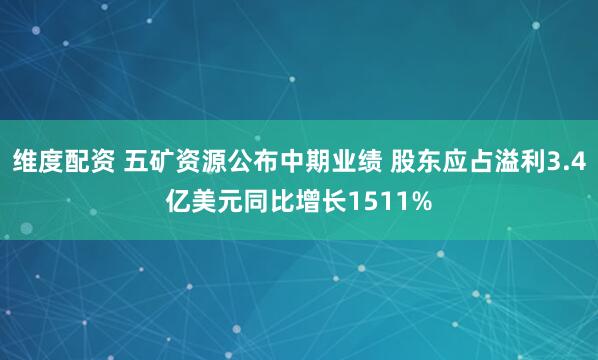 维度配资 五矿资源公布中期业绩 股东应占溢利3.4亿美元同比增长1511%