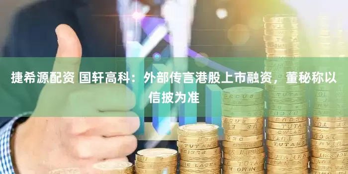 捷希源配资 国轩高科：外部传言港股上市融资，董秘称以信披为准