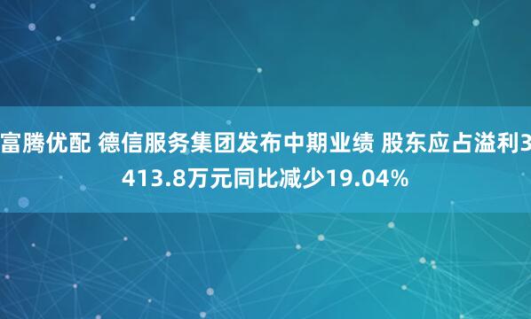 富腾优配 德信服务集团发布中期业绩 股东应占溢利3413.8万元同比减少19.04%