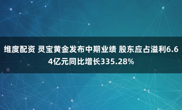 维度配资 灵宝黄金发布中期业绩 股东应占溢利6.64亿元同比增长335.28%