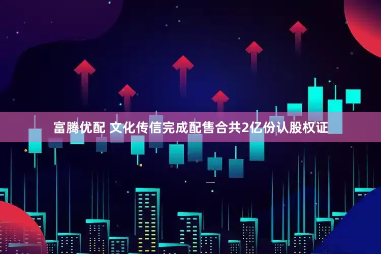 富腾优配 文化传信完成配售合共2亿份认股权证
