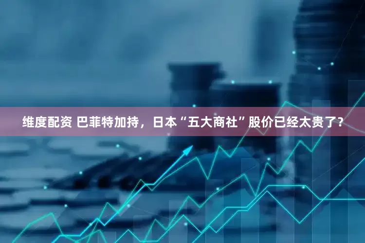 维度配资 巴菲特加持，日本“五大商社”股价已经太贵了？