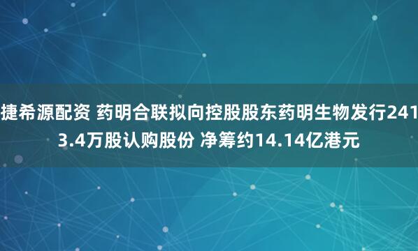 捷希源配资 药明合联拟向控股股东药明生物发行2413.4万股认购股份 净筹约14.14亿港元