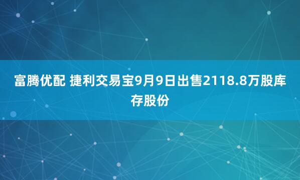 富腾优配 捷利交易宝9月9日出售2118.8万股库存股份