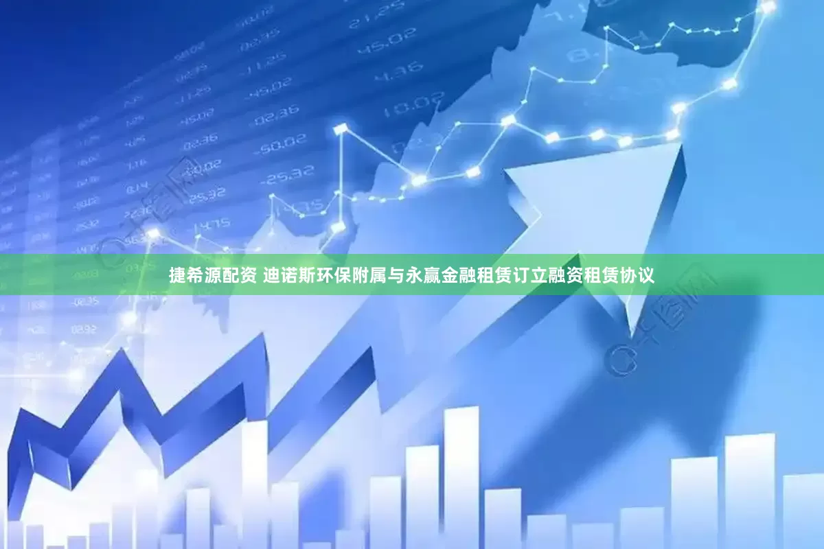 捷希源配资 迪诺斯环保附属与永赢金融租赁订立融资租赁协议