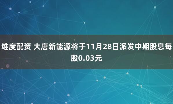 维度配资 大唐新能源将于11月28日派发中期股息每股0.03元