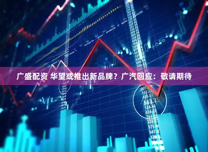 广盛配资 华望或推出新品牌？广汽回应：敬请期待