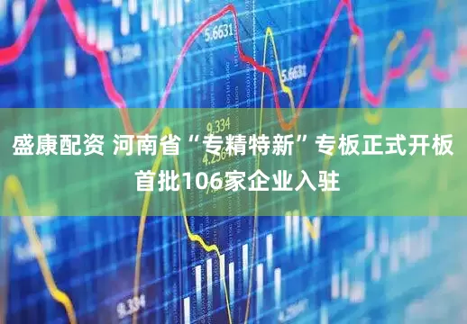盛康配资 河南省“专精特新”专板正式开板 首批106家企业入驻