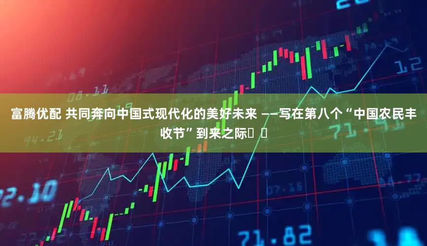 富腾优配 共同奔向中国式现代化的美好未来 ——写在第八个“中国农民丰收节”到来之际‍‍
