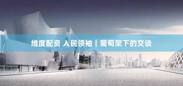 维度配资 人民领袖｜葡萄架下的交谈
